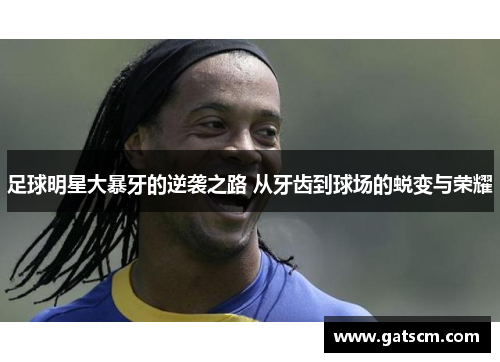 足球明星大暴牙的逆袭之路 从牙齿到球场的蜕变与荣耀