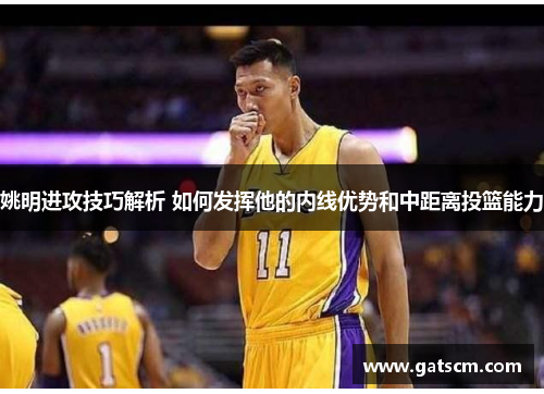 姚明进攻技巧解析 如何发挥他的内线优势和中距离投篮能力