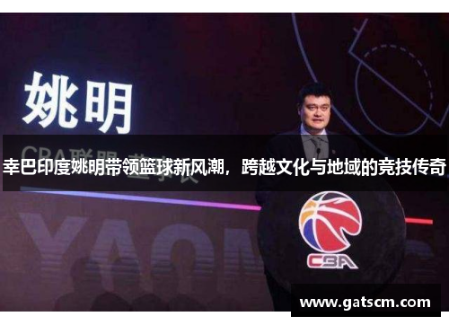 幸巴印度姚明带领篮球新风潮，跨越文化与地域的竞技传奇