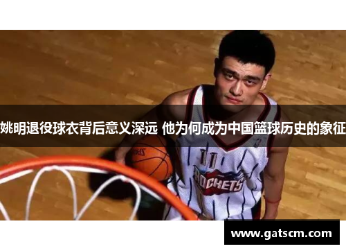 姚明退役球衣背后意义深远 他为何成为中国篮球历史的象征