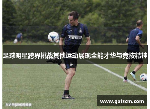 足球明星跨界挑战其他运动展现全能才华与竞技精神