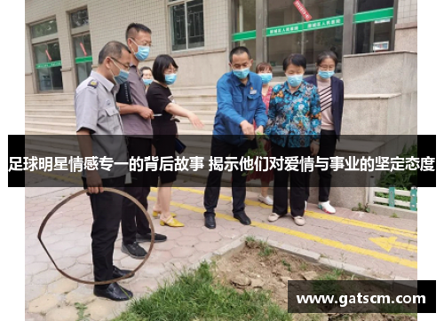 足球明星情感专一的背后故事 揭示他们对爱情与事业的坚定态度