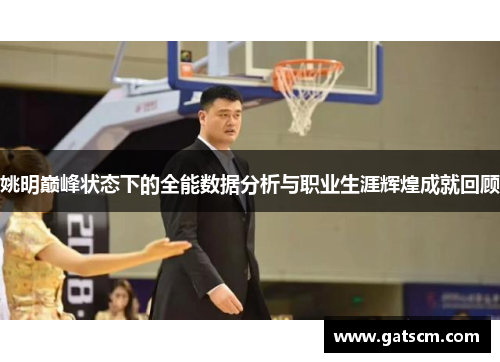 姚明巅峰状态下的全能数据分析与职业生涯辉煌成就回顾