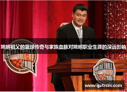 姚明祖父的篮球传奇与家族血脉对姚明职业生涯的深远影响