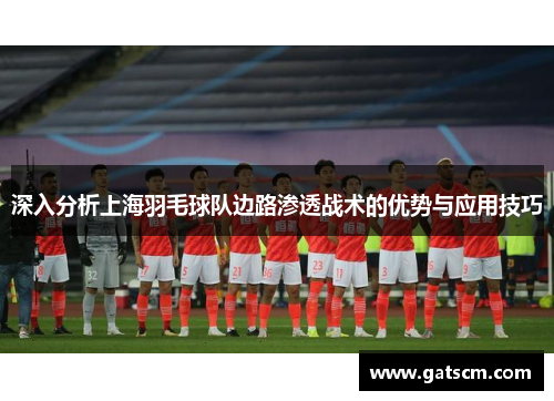 深入分析上海羽毛球队边路渗透战术的优势与应用技巧
