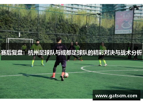 赛后复盘：杭州足球队与成都足球队的精彩对决与战术分析