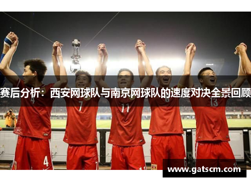 赛后分析：西安网球队与南京网球队的速度对决全景回顾