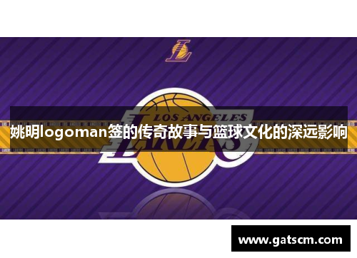 姚明logoman签的传奇故事与篮球文化的深远影响