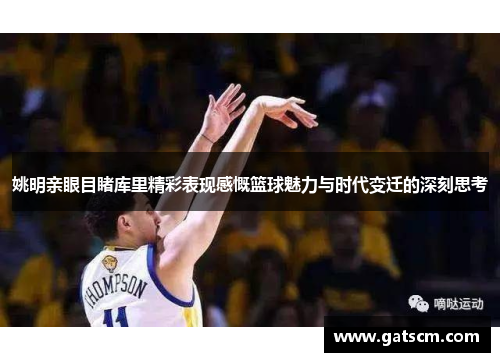 姚明亲眼目睹库里精彩表现感慨篮球魅力与时代变迁的深刻思考