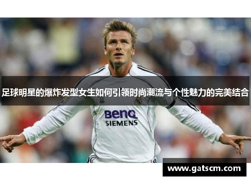 足球明星的爆炸发型女生如何引领时尚潮流与个性魅力的完美结合