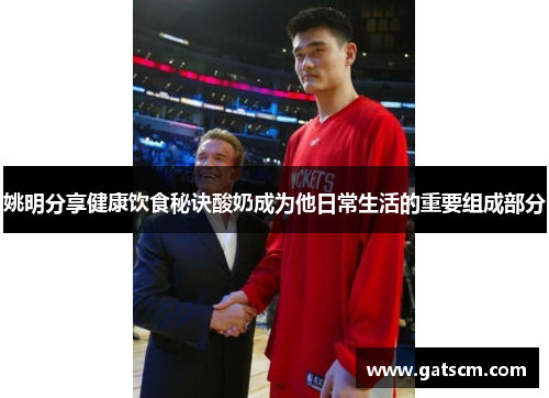 姚明分享健康饮食秘诀酸奶成为他日常生活的重要组成部分