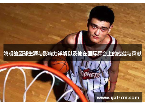 姚明的篮球生涯与影响力详解以及他在国际舞台上的成就与贡献