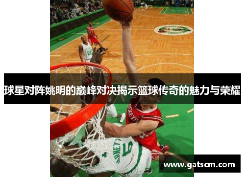 球星对阵姚明的巅峰对决揭示篮球传奇的魅力与荣耀