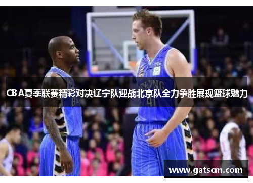 CBA夏季联赛精彩对决辽宁队迎战北京队全力争胜展现篮球魅力