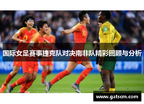 国际女足赛事捷克队对决南非队精彩回顾与分析