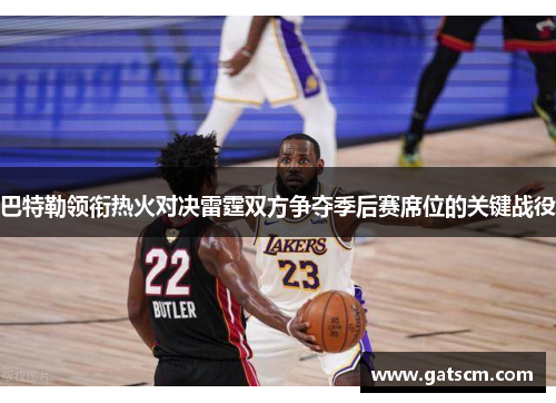 巴特勒领衔热火对决雷霆双方争夺季后赛席位的关键战役