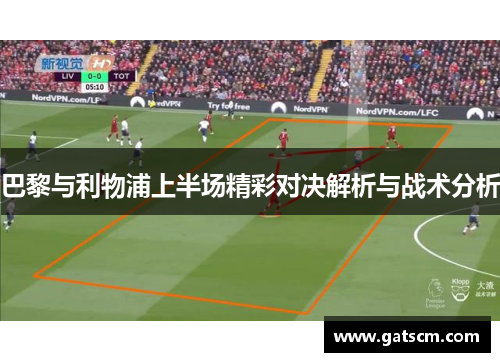 巴黎与利物浦上半场精彩对决解析与战术分析