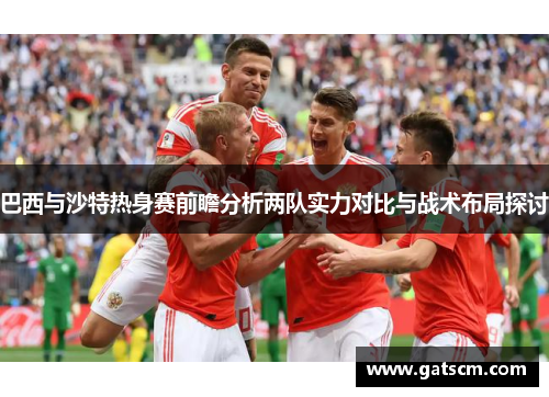 巴西与沙特热身赛前瞻分析两队实力对比与战术布局探讨