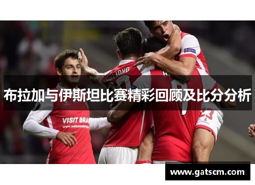 布拉加与伊斯坦比赛精彩回顾及比分分析