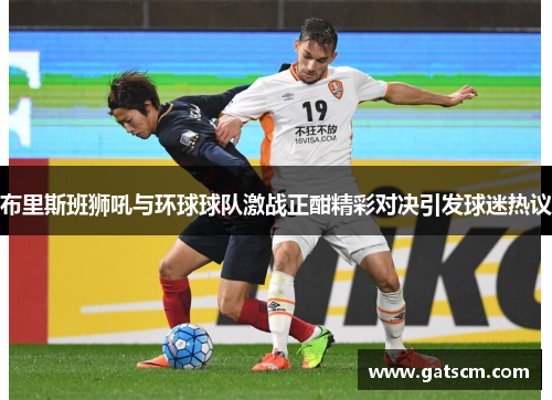 布里斯班狮吼与环球球队激战正酣精彩对决引发球迷热议