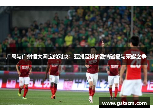 广岛与广州恒大淘宝的对决：亚洲足球的激情碰撞与荣耀之争