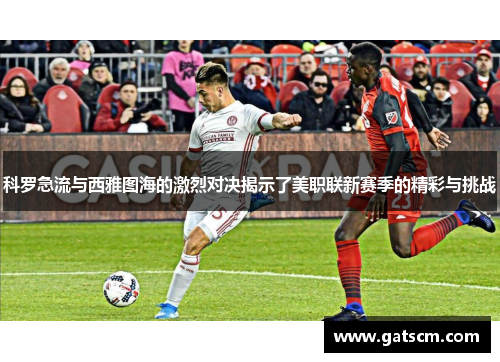 科罗急流与西雅图海的激烈对决揭示了美职联新赛季的精彩与挑战