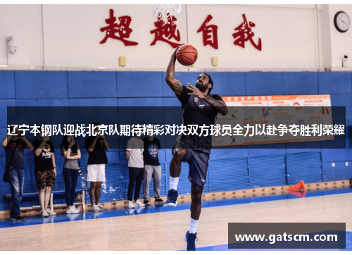辽宁本钢队迎战北京队期待精彩对决双方球员全力以赴争夺胜利荣耀